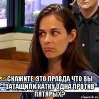  скажите, это правда что вы затащили катку одна против пятярых?