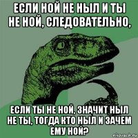 если ной не ныл и ты не ной, следовательно, если ты не ной, значит ныл не ты, тогда кто ныл и зачем ему ной?