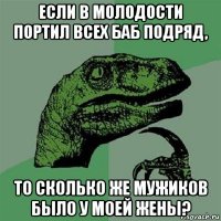 если в молодости портил всех баб подряд, то сколько же мужиков было у моей жены?