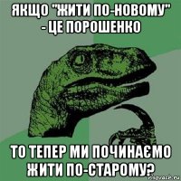 якщо "жити по-новому" - це порошенко то тепер ми починаємо жити по-старому?