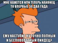 мне кажется или теперь наконец то впервые за два года ему наступит ну точно полный и бесповоротный пиндец?