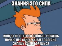 знания это сила иногда не спится и столько узнаешь ночью про санек. бывает полезно. знаешь с чем борешься