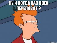 ну и когда вас всех переловят ? 