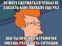 не могу удержаться чтобы не сказать ване похвалу еще раз как ты красиво и грамотно умеешь разрешать ситуации