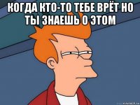 когда кто-то тебе врёт но ты знаешь о этом 