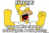 ну почему когда на меня смотрят я превращаюсь в рукожопа???