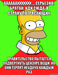 ааааааххххххх ... серьезно, братан, иди сюда, в страну потрясающих правительство пытается подвергнуть цензуре вещи, но они терпят неудачу каждый раз