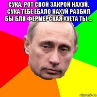 сука, рот свой закрой нахуй, сука тебе ебало нахуй разбил бы бля фермерская хуета ты ... 