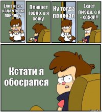 Ёлка как я рада что ты приплыл Плавает говно, а я хожу Ну тогда приехал Ехает пизда, а я - ХОЖУ!!! Кстати я обосрался