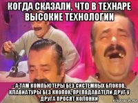 когда сказали, что в технаре высокие технологии - а там компьютеры без системных блоков, клавиатуры без кнопок, преподаватели друг у друга просят колонки