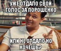 уже отдало свой голос за порошенко или не отдало но хочешь?