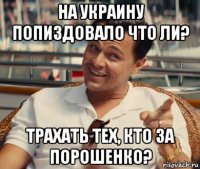 на украину попиздовало что ли? трахать тех, кто за порошенко?