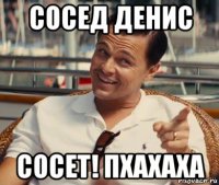 сосед денис сосет! пхахаха