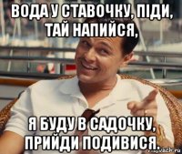 вода у ставочку, піди, тай напийся, я буду в садочку, прийди подивися.