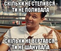 скільки не стелився - ти не поливала скільки не вертався - ти не шанувала