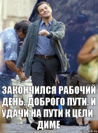 закончился рабочий день. доброго пути. и удачи на пути к цели. диме