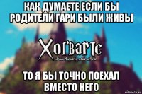 как думаете если бы родители гари были живы то я бы точно поехал вместо него