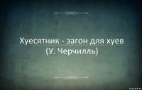 Хуесятник - загон для хуев
(У. Черчилль)