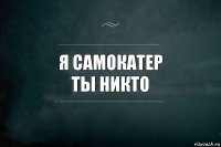 я самокатер
ты никто