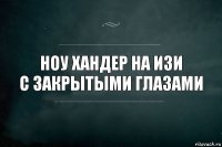 ноу хандер на изи
с закрытыми глазами