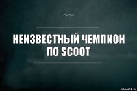 неизвестный чемпион
по scoot