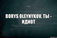 Borys Oleynykov, ты - идиот