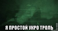  я простой укро троль