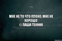 Мне не то что плохо, мне не хорошо
© Паша Техник