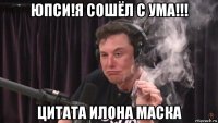 юпси!я сошёл с ума!!! цитата илона маска