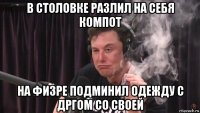 в столовке разлил на себя компот на физре подминил одежду с дргом со своей