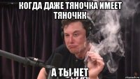 когда даже тяночка имеет тяночкк а ты нет