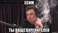 есим ты ваще охренителен