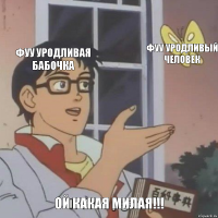 фуу уродливая бабочка фуу уродливый человек ой какая милая!!!