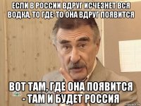 если в россии вдруг исчезнет вся водка, то где-то она вдруг появится вот там, где она появится - там и будет россия