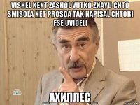 vishel kent zashol vutko znayu chto smisola net prosda tak napisal chtobi fse uvideli _ахиллес_