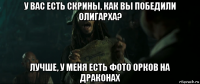 у вас есть скрины, как вы победили олигарха? лучше, у меня есть фото орков на драконах