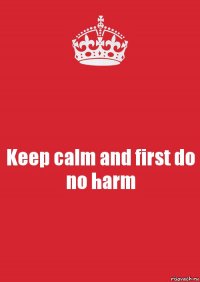 Keep calm and first do no harm