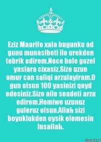 Eziz Maarife xala bugunku ad gunu munasibeti ile urekden tebrik edirem.Nece bele gozel yaslara cixasiz.Size uzun omur can saliqi arzulayiram.O gun olsun 100 yasinizi qeyd edesiniz.Size aile seadeti arzu edirem.Hemiwe uzunuz guleruz olsun.Allah sizi boyuklukden eysik elemesin Insallah.