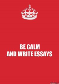 BE CALM
AND WRITE ESSAYS