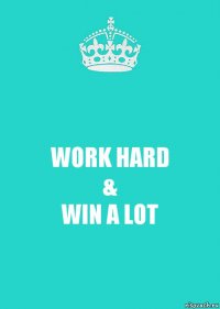 WORK HARD
&
WIN A LOT