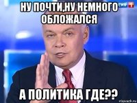 ну почти,ну немного обложался а политика где??