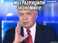 мы разрушили экономику! 