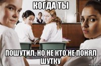 когда ты пошутил, но не кто не понял шутку