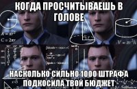 когда просчитываешь в голове насколько сильно 1000 штрафа подкосила твой бюджет