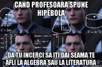 cand profesoara spune hipebola da tu incerci sa iti dai seama te afli la algebra sau la literatura