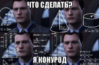 что сделать? я конурод