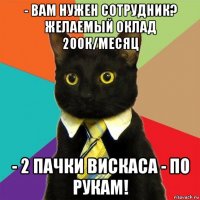 - вам нужен сотрудник? желаемый оклад 200к/месяц - 2 пачки вискаса - по рукам!