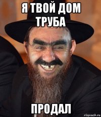 я твой дом труба продал