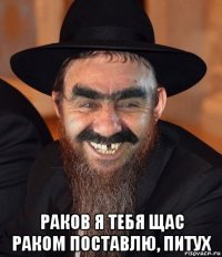  раков я тебя щас раком поставлю, питух