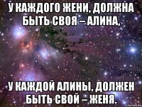 у каждого жени, должна быть своя – алина, у каждой алины, должен быть свой – женя.